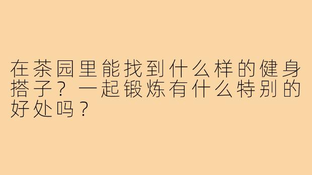 在茶园里能找到什么样的健身搭子？一起锻炼有什么特别的好处吗？