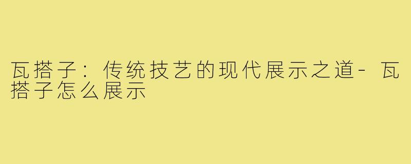 瓦搭子：传统技艺的现代展示之道-瓦搭子怎么展示