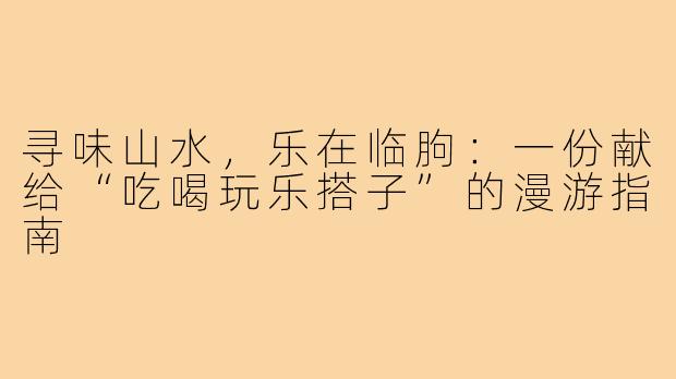 寻味山水，乐在临朐：一份献给“吃喝玩乐搭子”的漫游指南