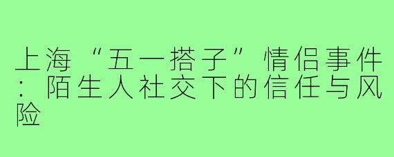 上海“五一搭子”情侣事件:陌生人社交下的信任与风险