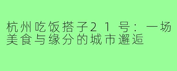 杭州吃饭搭子21号：一场美食与缘分的城市邂逅