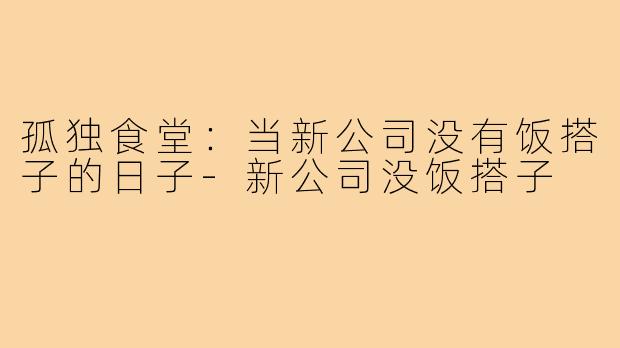 孤独食堂:当新公司没有饭搭子的日子-新公司没饭搭子