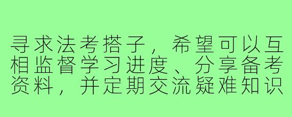 寻求法考搭子，希望可以互相监督学习进度、分享备考资料，并定期交流疑难知识点，有意向的吗？