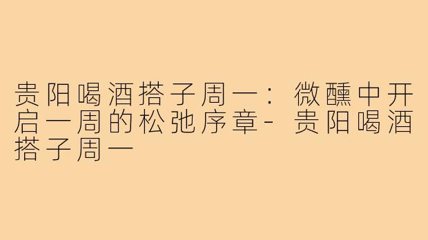 贵阳喝酒搭子周一：微醺中开启一周的松弛序章-贵阳喝酒搭子周一