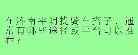 在济南平阴找骑车搭子,通常有哪些途径或平台可以推荐?