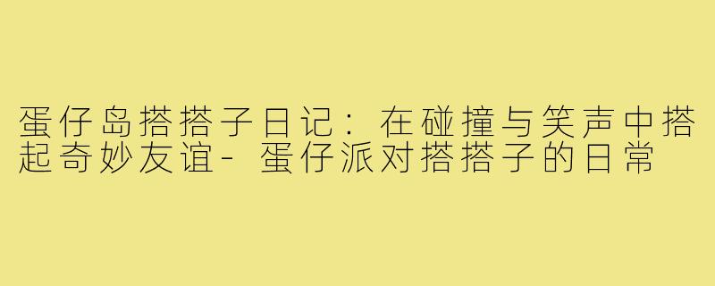 蛋仔岛搭搭子日记：在碰撞与笑声中搭起奇妙友谊-蛋仔派对搭搭子的日常
