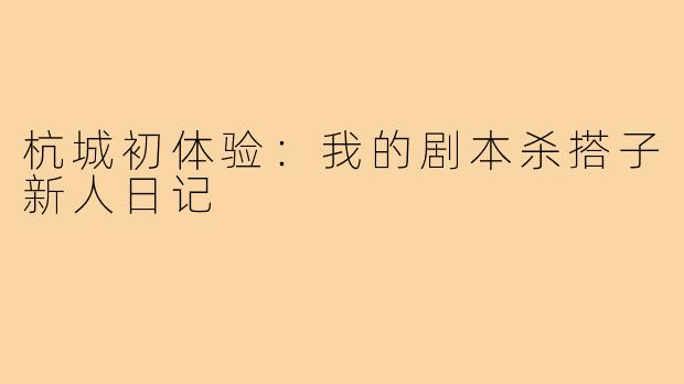 杭城初体验:我的剧本杀搭子新人日记
