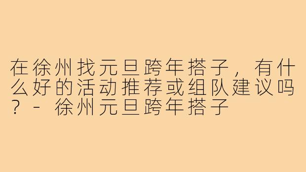 在徐州找元旦跨年搭子，有什么好的活动推荐或组队建议吗？-徐州元旦跨年搭子