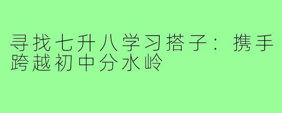 寻找七升八学习搭子：携手跨越初中分水岭