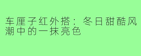 车厘子红外搭：冬日甜酷风潮中的一抹亮色