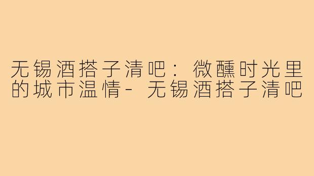 无锡酒搭子清吧：微醺时光里的城市温情-无锡酒搭子清吧