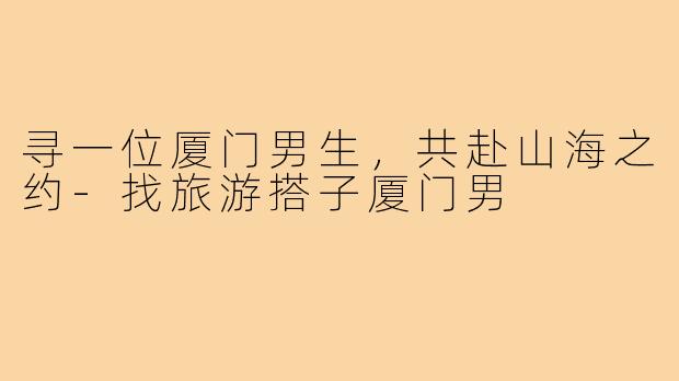 寻一位厦门男生，共赴山海之约-找旅游搭子厦门男