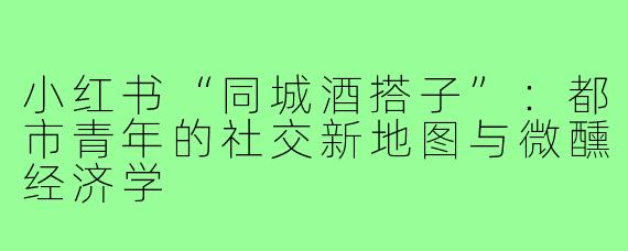 小红书“同城酒搭子”：都市青年的社交新地图与微醺经济学