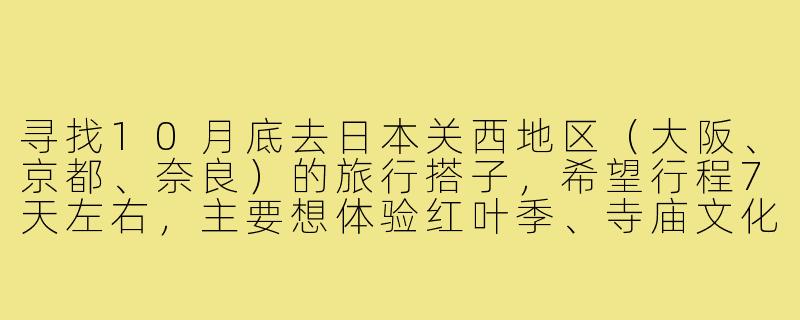 寻找10月底去日本关西地区（大阪、京都、奈良）的旅行搭子，希望行程7天左右，主要想体验红叶季、寺庙文化和当地美食，预算中等，偏好民宿和公共交通，有没有时间合适、兴趣相近的朋友结伴同行？-国外10月旅行搭子