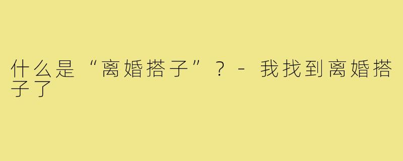 什么是“离婚搭子”？-我找到离婚搭子了