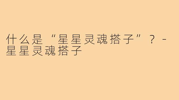什么是“星星灵魂搭子”？-星星灵魂搭子