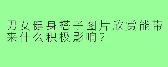 男女健身搭子图片欣赏能带来什么积极影响?