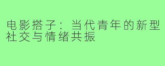 电影搭子:当代青年的新型社交与情绪共振