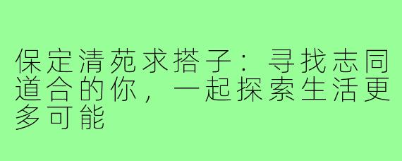 保定清苑求搭子：寻找志同道合的你，一起探索生活更多可能