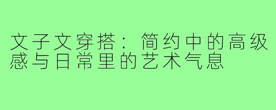 文子文穿搭：简约中的高级感与日常里的艺术气息