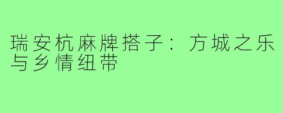 瑞安杭麻牌搭子：方城之乐与乡情纽带