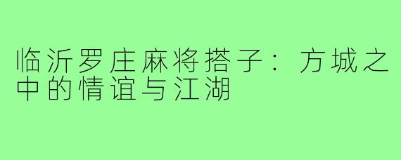 临沂罗庄麻将搭子:方城之中的情谊与江湖
