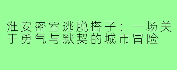 淮安密室逃脱搭子：一场关于勇气与默契的城市冒险