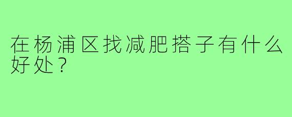 在杨浦区找减肥搭子有什么好处？