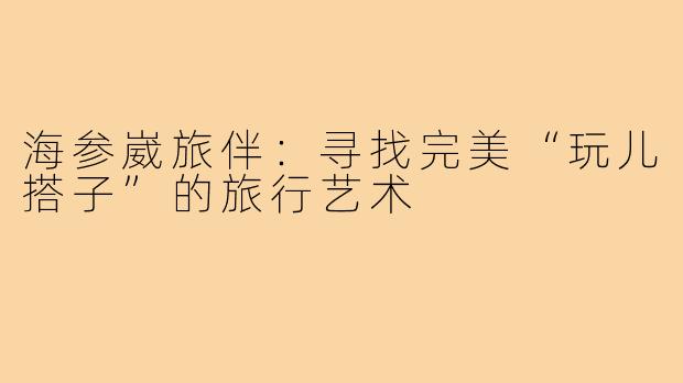 海参崴旅伴：寻找完美“玩儿搭子”的旅行艺术