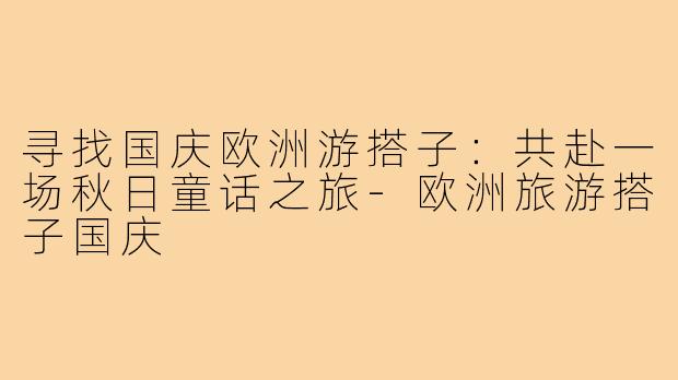 寻找国庆欧洲游搭子：共赴一场秋日童话之旅-欧洲旅游搭子国庆