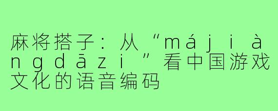 麻将搭子：从“májiàngdāzi”看中国游戏文化的语音编码