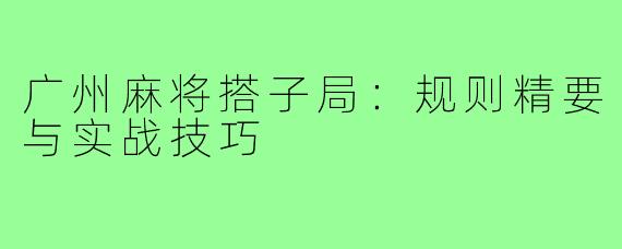 广州麻将搭子局：规则精要与实战技巧