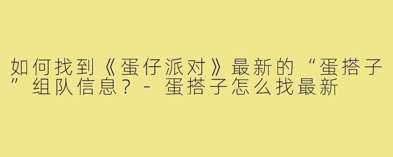 如何找到《蛋仔派对》最新的“蛋搭子”组队信息?-蛋搭子怎么找最新