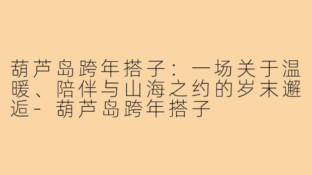 葫芦岛跨年搭子：一场关于温暖、陪伴与山海之约的岁末邂逅-葫芦岛跨年搭子