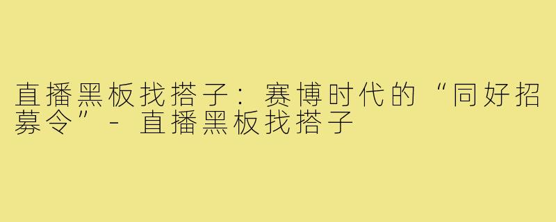 直播黑板找搭子：赛博时代的“同好招募令”-直播黑板找搭子