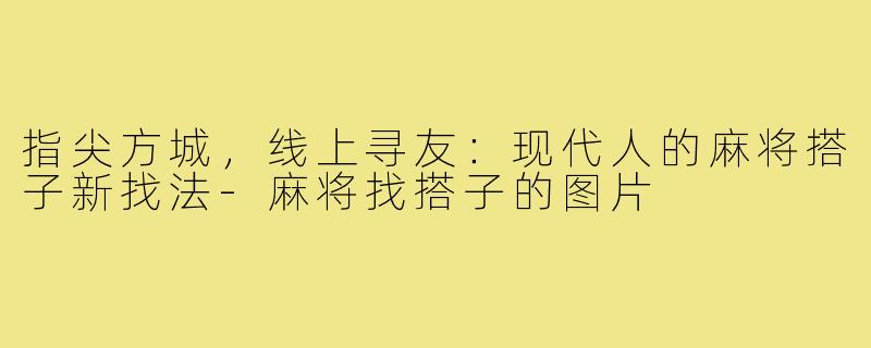 指尖方城，线上寻友：现代人的麻将搭子新找法-麻将找搭子的图片