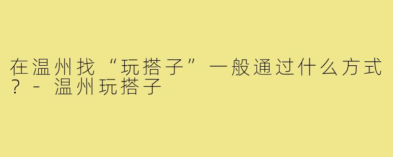 在温州找“玩搭子”一般通过什么方式?-温州玩搭子