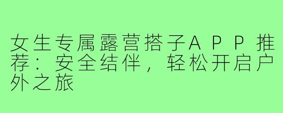 女生专属露营搭子APP推荐：安全结伴，轻松开启户外之旅