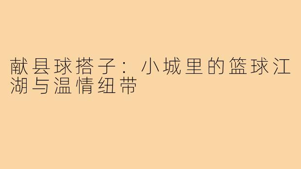 献县球搭子：小城里的篮球江湖与温情纽带