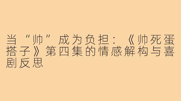 当“帅”成为负担:《帅死蛋搭子》第四集的情感解构与喜剧反思