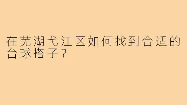 在芜湖弋江区如何找到合适的台球搭子？