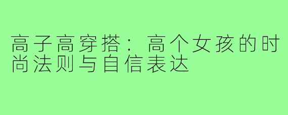 高子高穿搭：高个女孩的时尚法则与自信表达
