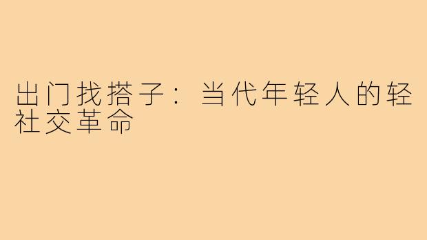 出门找搭子:当代年轻人的轻社交革命