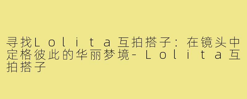 寻找Lolita互拍搭子：在镜头中定格彼此的华丽梦境-Lolita互拍搭子