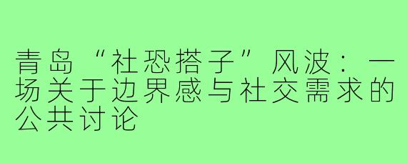 青岛“社恐搭子”风波：一场关于边界感与社交需求的公共讨论