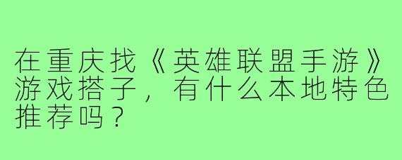 在重庆找《英雄联盟手游》游戏搭子，有什么本地特色推荐吗？