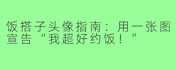 饭搭子头像指南:用一张图宣告“我超好约饭!”