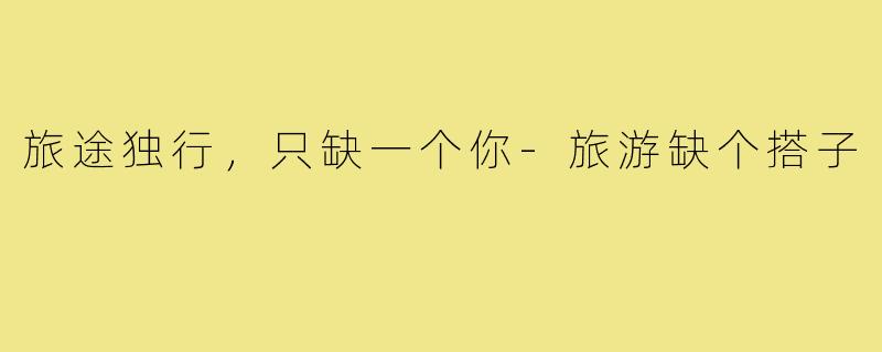 旅途独行,只缺一个你-旅游缺个搭子