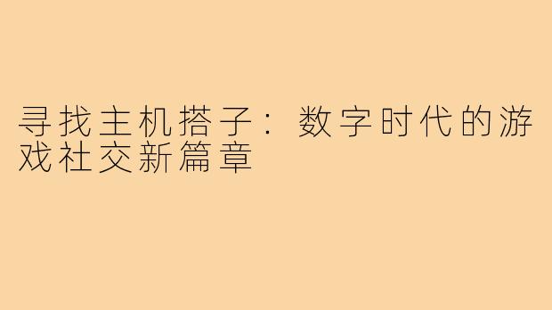 寻找主机搭子：数字时代的游戏社交新篇章