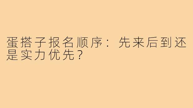 蛋搭子报名顺序：先来后到还是实力优先？